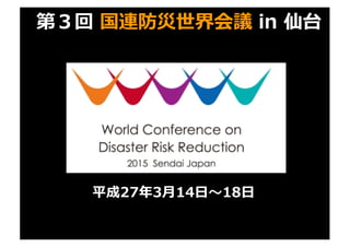 第３回 国連防災世界会議 in 仙台
平成27年3⽉14⽇〜18⽇
 