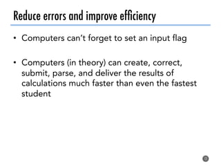 Reduce errors and improve efﬁciency
•  Computers can’t forget to set an input flag
•  Computers (in theory) can create, correct,
submit, parse, and deliver the results of
calculations much faster than even the fastest
student
13
 