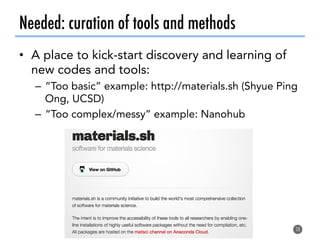 Needed: curation of tools and methods
•  A place to kick-start discovery and learning of
new codes and tools:
–  “Too basic” example: http://materials.sh (Shyue Ping
Ong, UCSD)
–  “Too complex/messy” example: Nanohub
28
 