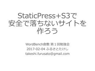 StaticPress+S3で
安全で落ちないサイトを
作ろう
WordBench倉敷 第１回勉強会
2017-02-04 ふるさとたけし
takeshi.furusato@gmail.com
 