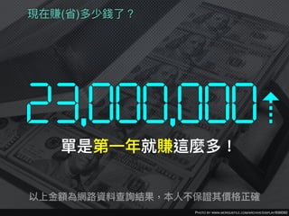 PHOTO BY WWW.MORGUEFILE.COM/ARCHIVE/DISPLAY/936092
現在賺(省)多少錢了了？
23,000,000⇡
單是第⼀一年年就賺這麼多！
以上⾦金金額為網路路資料查詢結果，本⼈人不保證其價格正確
 