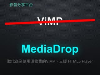 影⾳音分享平台
ViMP
MediaDrop
取代商業使⽤用須收費的ViMP，⽀支援 HTML5 Player
 