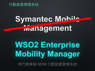 ⾏行行動裝置管理理系統
Symantec Mobile
Management
取代商業版 MDM ⾏行行動裝置管理理系統
WSO2 Enterprise
Mobility Manager
 