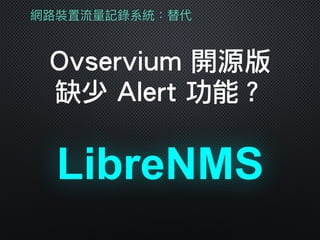 LibreNMS
網路路裝置流量量記錄系統：替代
Ovservium 開源版
缺少 Alert 功能？
 