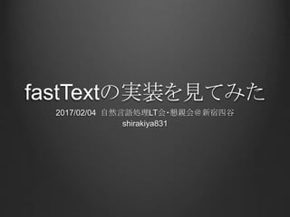 fastTextの実装を見てみた
2017/02/04 自然言語処理LT会・懇親会＠新宿四谷
shirakiya831
 