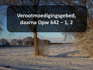 Verootmoedigingsgebed,
daarna Opw 642 – 1, 2
 