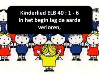 Kinderlied ELB 40 : 1 - 6
In het begin lag de aarde
verloren,
 