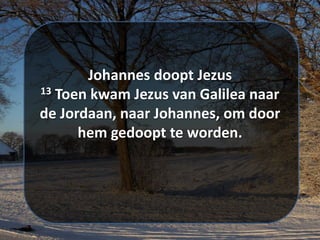 Johannes doopt ​Jezus​
13 Toen kwam ​Jezus​ van Galilea naar
de ​Jordaan​, naar Johannes, om door
hem gedoopt te worden.
 