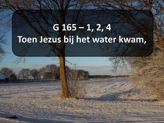 G 165 – 1, 2, 4
Toen Jezus bij het water kwam,
 