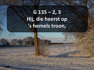 G 135 – 2, 3
Hij, die heerst op
's hemels troon,
 