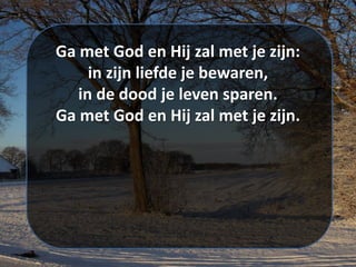 Ga met God en Hij zal met je zijn:
in zijn liefde je bewaren,
in de dood je leven sparen.
Ga met God en Hij zal met je zijn.
 