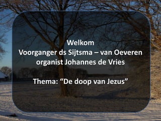 Welkom
Voorganger ds Sijtsma – van Oeveren
organist Johannes de Vries
Thema: “De doop van Jezus”
 