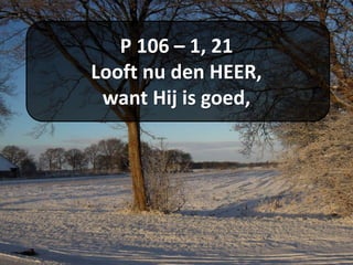 P 106 – 1, 21
Looft nu den HEER,
want Hij is goed,
 