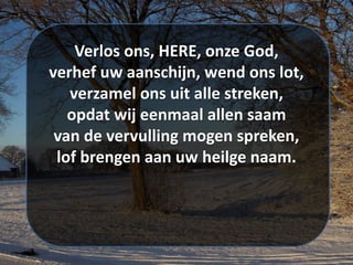 Verlos ons, HERE, onze God,
verhef uw aanschijn, wend ons lot,
verzamel ons uit alle streken,
opdat wij eenmaal allen saam
van de vervulling mogen spreken,
lof brengen aan uw heilge naam.
 