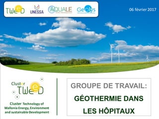 Cluster Technology	of	
Wallonia	Energy,	Environment	
and	sustainable	Development
06	février	2017
GROUPE DE TRAVAIL:
GÉOTHERMIE DANS
LES HÔPITAUX
 