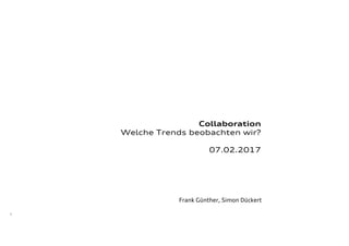 1
Collaboration
Welche Trends beobachten wir?
07.02.2017
Frank Günther, Simon Dückert
 