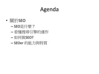 Agenda
• 關於SEO
– SEO是什麼？
– 看懂搜尋引擎的運作
– 如何做SEO?
– SEOer 的能力與特質
 