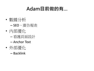 • 數據分析
– SEO、廣告報表
• 內部優化
– 看護頁面設計
– Anchor Text
• 外部優化
– Backlink
Adam目前做的有…
 