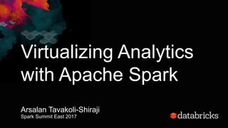Virtualizing Analytics
with Apache Spark
Arsalan Tavakoli-Shiraji
Spark Summit East 2017
 