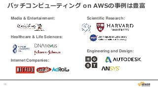 Media & Entertainment:
Healthcare & Life Sciences:
Internet Companies:
Scientific Research:
Engineering and Design:
バッチコンピューティング on AWSの事例は豊富
16
 