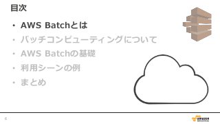 目次
• AWS Batchとは
• バッチコンピューティングについて
• AWS Batchの基礎
• 利用シーンの例
• まとめ
6
 