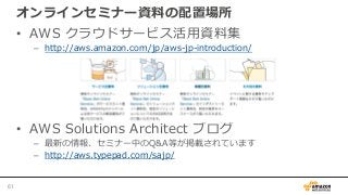 オンラインセミナー資料の配置場所
• AWS クラウドサービス活用資料集
– http://aws.amazon.com/jp/aws-jp-introduction/
• AWS Solutions Architect ブログ
– 最新の情報、セミナー中のQ&A等が掲載されています
– http://aws.typepad.com/sajp/
61
 