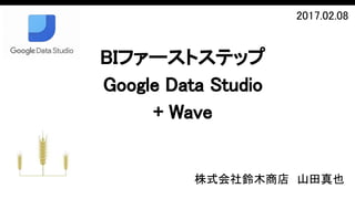 BIファーストステップ
Google Data Studio　
+ Wave
株式会社鈴木商店　山田真也
2017.02.08
 