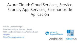 Azure Cloud: Cloud Services, Service
Fabric y App Services, Escenarios de
Aplicación
Ricardo Gonzalez Vargas
Microsoft Regional Director - Bogotá
CEO – Androcial Media Inc. / WomyAds.com
@rgonv
http://ricardogonzalez.me
 