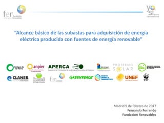“Alcance básico de las subastas para adquisición de energía
eléctrica producida con fuentes de energía renovable”
Madrid 9 de febrero de 2017
Fernando Ferrando
Fundacion Renovables
 