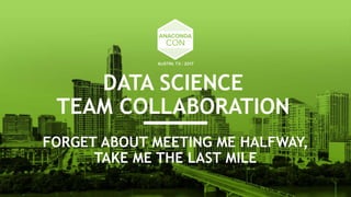 DATA SCIENCE
TEAM COLLABORATION
FORGET ABOUT MEETING ME HALFWAY,
TAKE ME THE LAST MILE
 