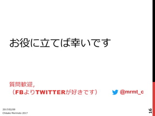 お役に⽴立立てば幸いです
質問歓迎，
（FBよりTWITTERが好きです）
2017/02/09
Chikako  Morimoto  2017
16
@mrmt_c
 