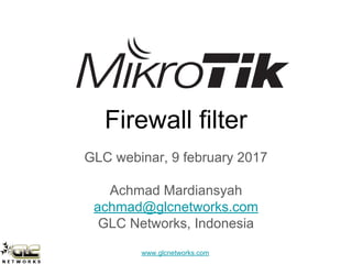 www.glcnetworks.com
Firewall filter
GLC webinar, 9 february 2017
Achmad Mardiansyah
achmad@glcnetworks.com
GLC Networks, Indonesia
 
