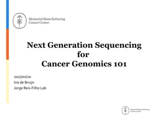 Next Generation Sequencing
for
Cancer Genomics 101
2017/02/10
Ino de Bruijn
Jorge Reis-Filho Lab
 