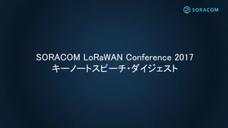 SORACOM LoRaWAN Conference 2017
キーノートスピーチ・ダイジェスト
 