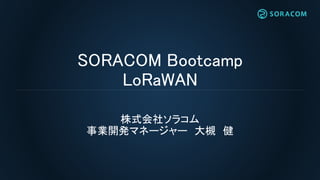 SORACOM Bootcamp
LoRaWAN
株式会社ソラコム
事業開発マネージャー 大槻 健
 