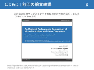 はじめに｜前回の論文輪講 6
https://speakerdeck.com/metavariable/an-updated-performance-comparison-of-virtual-
machines-and-linux-containers-1
この前に仮想マシンとコンテナ型仮想化の性能の話をしました
（詳細はスライドURL参照）
 