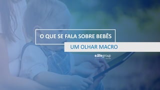 O QUE SE FALA SOBRE BEBÊS
UM OLHAR MACRO
 