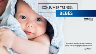 CONSUMER TRENDS:
BEBÊS
Análise de tendências nas conversas
sobre bebês em páginas do facebook
Jan/2017
 