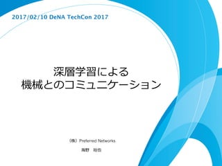 深層学習による
機械とのコミュニケーション
（株）Preferred Networks
海野 裕也
2017/02/10 DeNA TechCon 2017
 