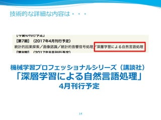 技術的な詳細な内容は・・・
14
機械学習プロフェッショナルシリーズ（講談社）
「深層学習による⾃然⾔語処理」
4⽉刊⾏予定
 
