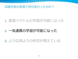 深層学習の登場で何が変わったのか？
1. 表現ベクトルの学習が可能になった
2. ⼀気通貫の学習が可能になった
3. より応⽤よりの研究が増えている
23
 