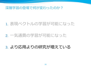 深層学習の登場で何が変わったのか？
1. 表現ベクトルの学習が可能になった
2. ⼀気通貫の学習が可能になった
3. より応⽤よりの研究が増えている
30
 