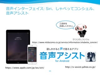 ⾳声インターフェイス: Siri、しゃべってコンシェル、
⾳声アシスト
33
https://www.apple.com/jp/ios/siri/ http://v-assist.yahoo.co.jp/
https://www.nttdocomo.co.jp/service/information/shabette_concier/
 