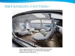 対話するのはロボットだけではない
39
http://www.pcworld.com/article/2865478/mercedes-
benzs-f015-concept-is-a-self-driving-hydrogen-
powered-living-room.html
 