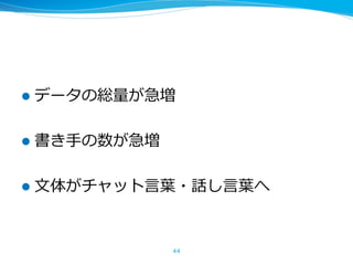 l データの総量が急増
l 書き⼿の数が急増
l ⽂体がチャット⾔葉・話し⾔葉へ
44
 