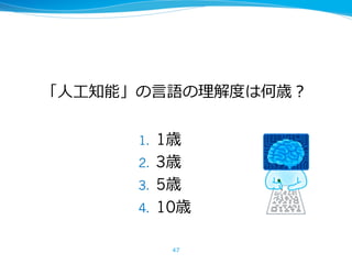 1. 1歳
2. 3歳
3. 5歳
4. 10歳
47
「⼈⼯知能」の⾔語の理解度は何歳？
 