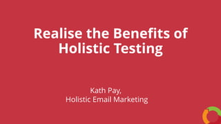 Realise the Benefits of
Holistic Testing
Kath Pay,
Holistic Email Marketing
 