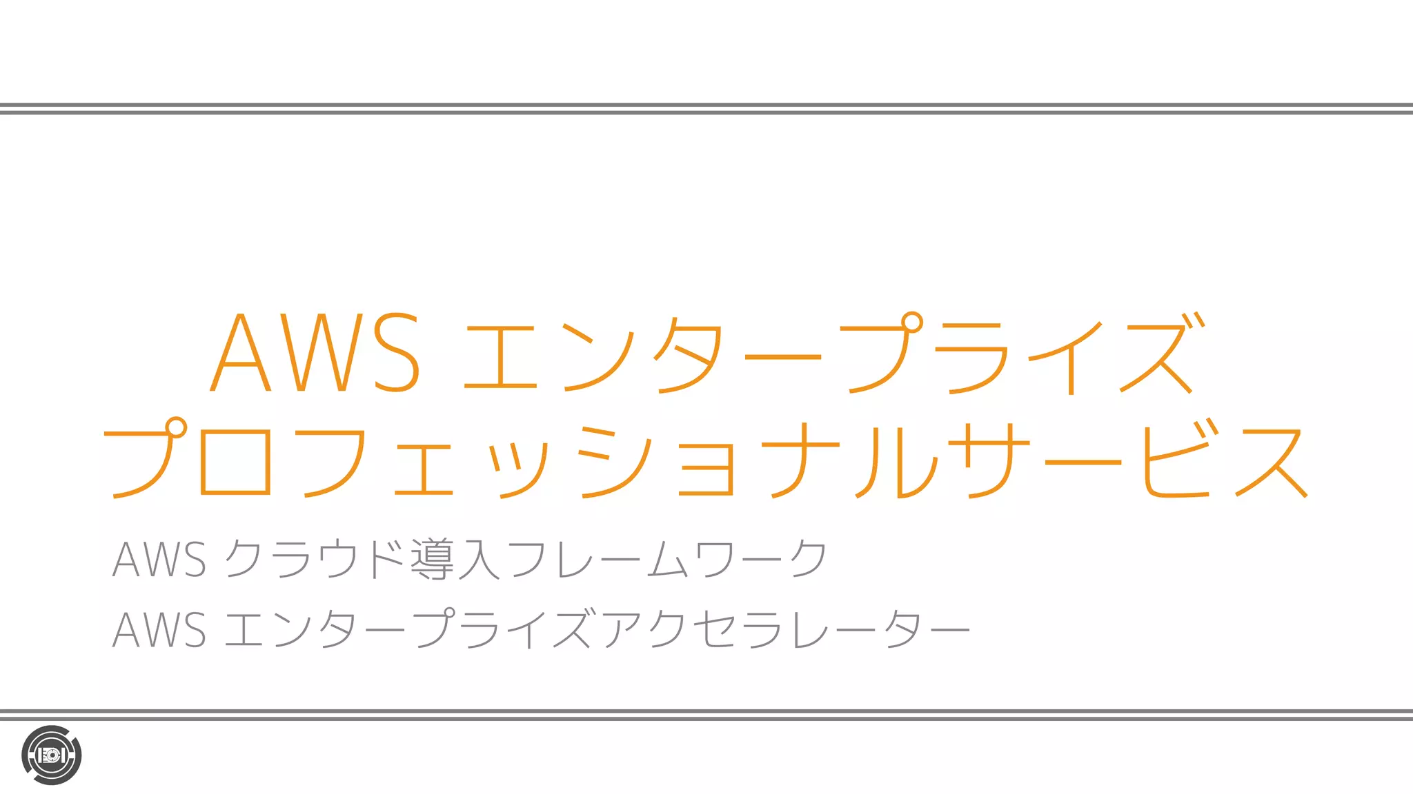 AWS エンタープライズ
プロフェッショナルサービス
AWS クラウド導入フレームワーク
AWS エンタープライズアクセラレーター
 