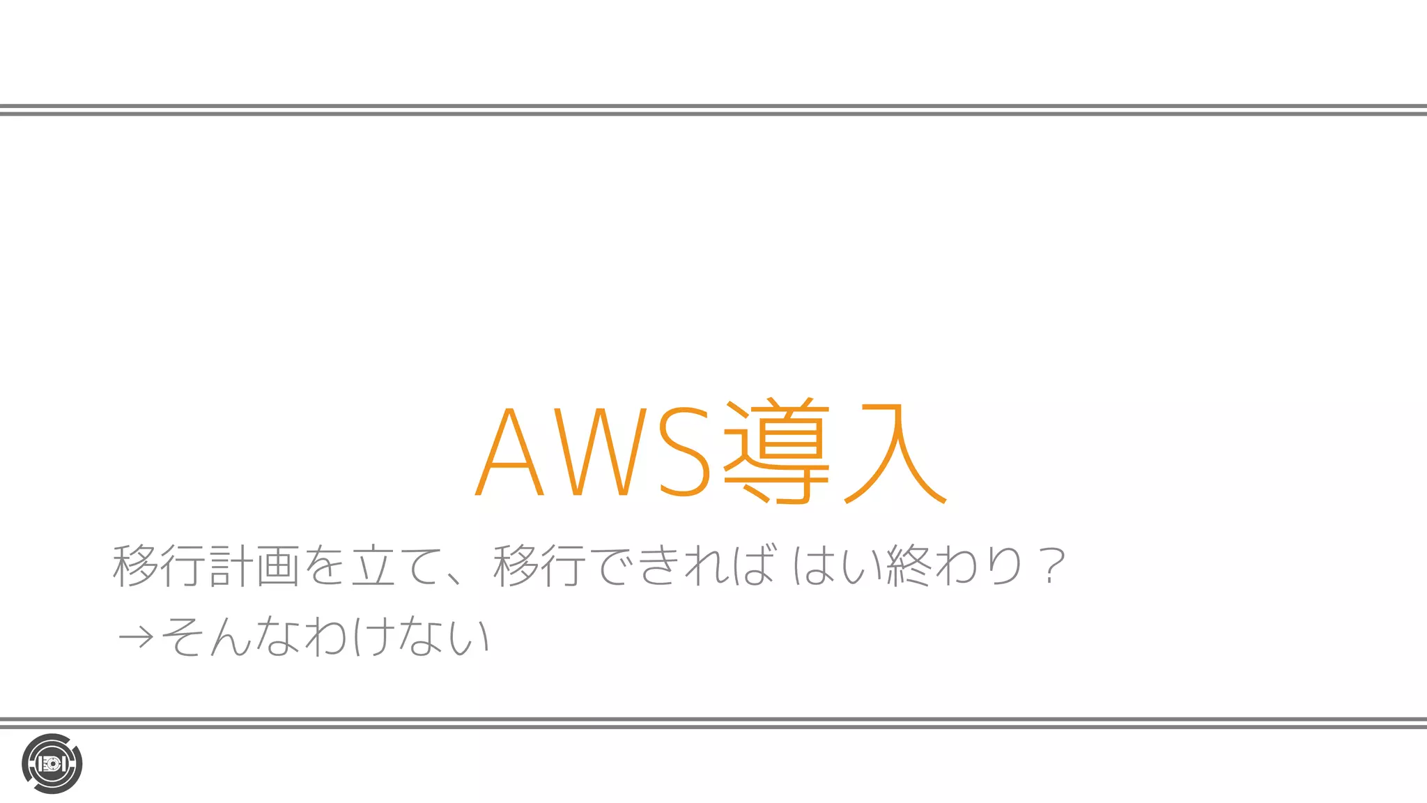 AWS導入
移行計画を立て、移行できれば はい終わり？
→そんなわけない
 