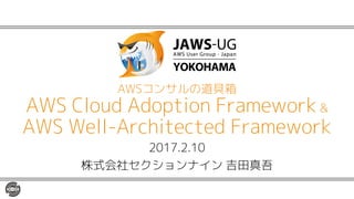 2017.2.10
株式会社セクションナイン 吉田真吾
AWSコンサルの道具箱
AWS Cloud Adoption Framework &
AWS Well-Architected Framework
 